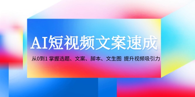 AI短视频文案速成：从0到1 掌握选题、文案、脚本、文生图 提升视频吸引力-网创小站