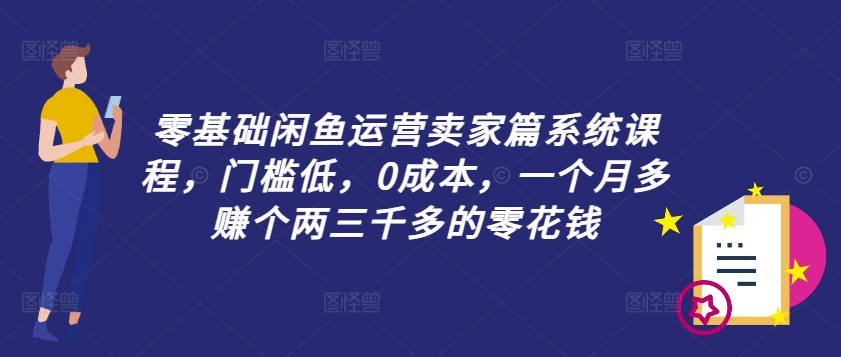 零基础闲鱼运营卖家篇系统课程，门槛低，0成本，一个月多赚个两三千多的零花钱-网创小站