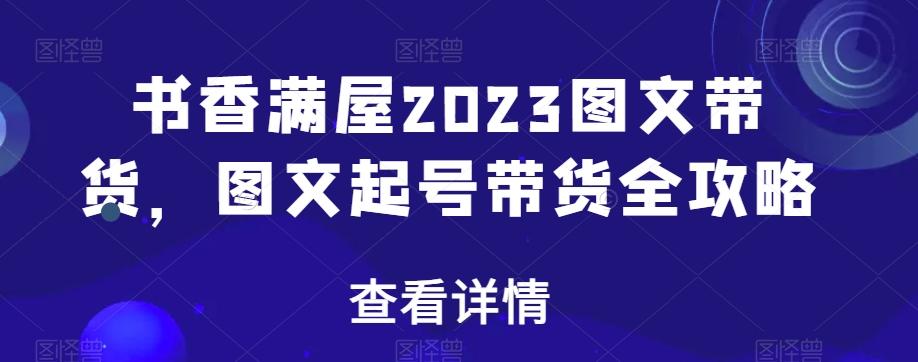 书香满屋2023图文带货，图文起号带货全攻略-网创小站