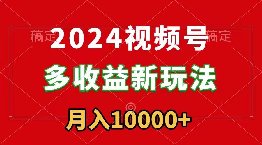 2024视频号多收益新玩法，每天5分钟，月入1w+，新手小白都能简单上手-网创小站