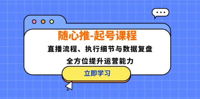 随心推-起号课程：直播流程、执行细节与数据复盘，全方位提升运营能力-网创小站