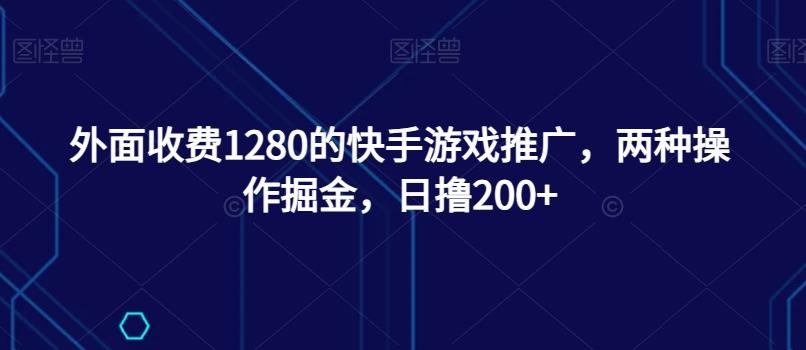 外面收费1280的快手游戏推广，两种操作掘金，日撸200+-网创小站