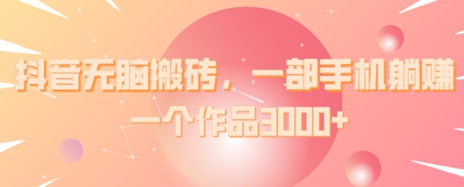 抖音无脑搬砖，一部手机躺赚，一个作品3000+-网创小站