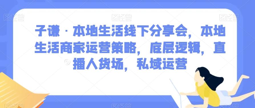 子谦·本地生活线下分享会，本地生活商家运营策略，底层逻辑，直播人货场，私域运营-网创小站