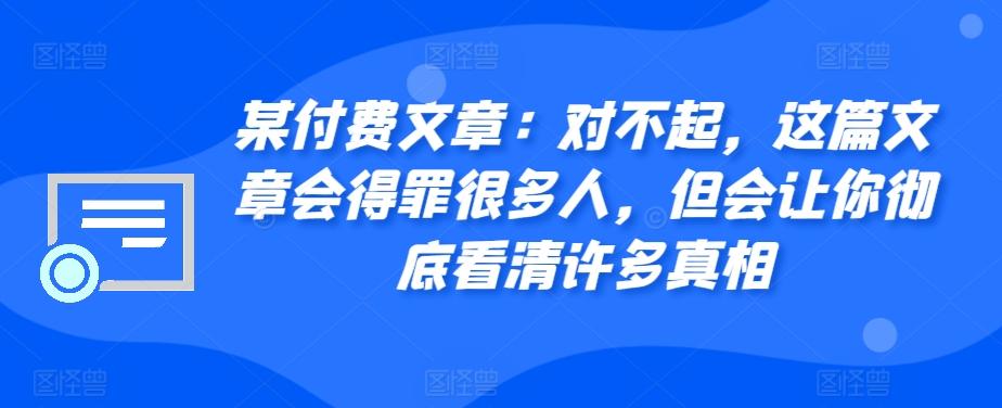 某付费文章：对不起，这篇文章会得罪很多人，但会让你彻底看清许多真相-网创小站