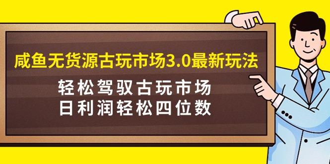 (9337期)咸鱼无货源古玩市场3.0最新玩法，轻松驾驭古玩市场，日利润轻松四位数！…-网创小站