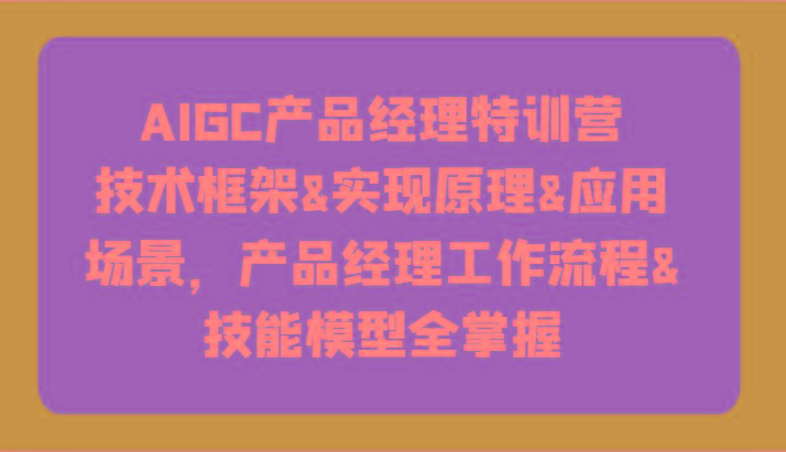 AIGC产品经理特训营-技术框架、实现原理、应用场景、工作流程、技能模型全掌握！-网创小站
