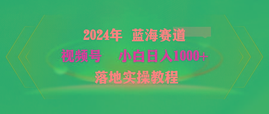 (9515期)2024年蓝海赛道 视频号  小白日入1000+ 落地实操教程-网创小站