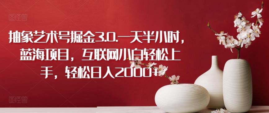 抽象艺术号掘金3.0.一天半小时，蓝海项目，互联网小白轻松上手，轻松日入2000+【揭秘】-网创小站