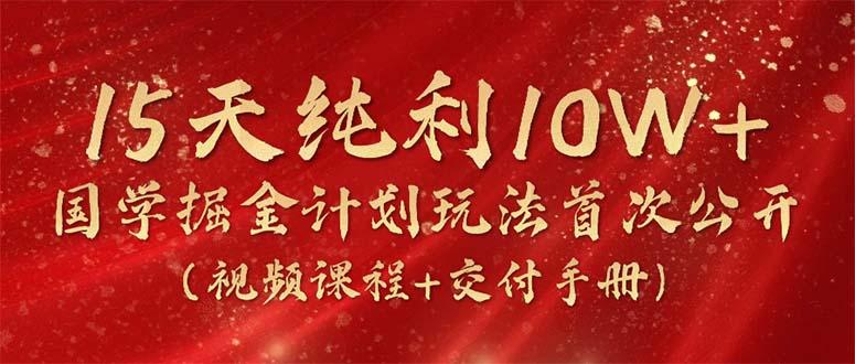 15天纯利10W+，国学掘金计划2024玩法全网首次公开(视频课程+交付手册-网创小站