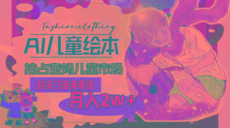 超冷门蓝海赛道，用AI做儿童绘本，抢占宝妈儿童市场，月入2w+(教程+素材-网创小站