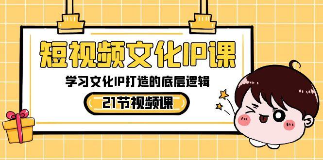 短视频文化IP课，学习文化IP打造的底层逻辑(21节课)-网创小站