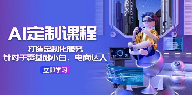 AI-定制课程，打造 定制化服务(针对于零基础小白、电商达人-网创小站