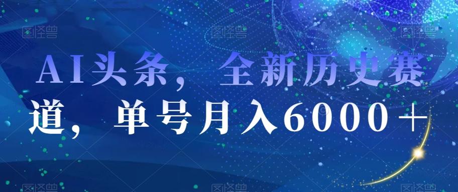 AI头条，全新历史赛道，单号月入6000＋【揭秘】-网创小站