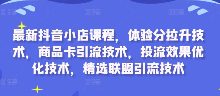 最新抖音小店课程，体验分拉升技术，商品卡引流技术，投流效果优化技术，精选联盟引流技术-网创小站