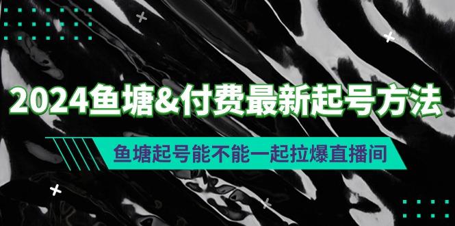 (9507期)2024鱼塘&付费最新起号方法：鱼塘起号能不能一起拉爆直播间-网创小站