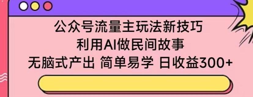 公众号流量主玩法新技巧，利用AI做民间故事 ，无脑式产出，简单易学，日收益300+【揭秘】-网创小站