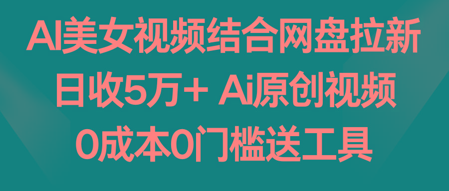 AI美女视频结合网盘拉新，日收5万+两分钟一条Ai原创视频，0成本0门槛送工具-网创小站