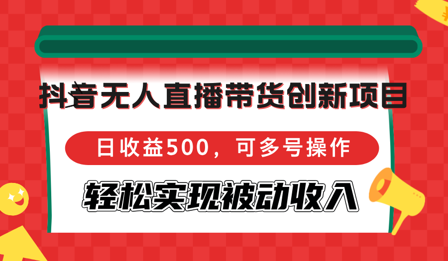 抖音无人直播带货创新项目，日收益500，可多号操作，轻松实现被动收入-网创小站
