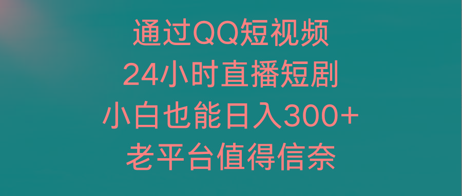 (9469期)通过QQ短视频、24小时直播短剧，小白也能日入300+，老平台值得信奈-网创小站
