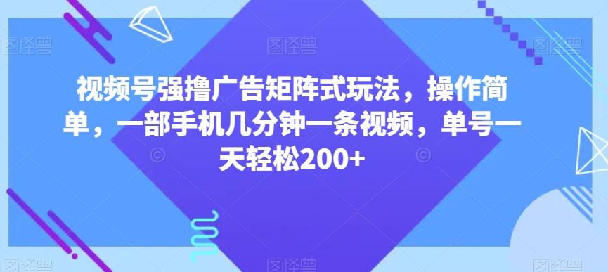 视频号强撸广告矩阵式玩法，操作简单，一部手机几分钟一条视频，单号一天轻松200+【揭秘】-网创小站