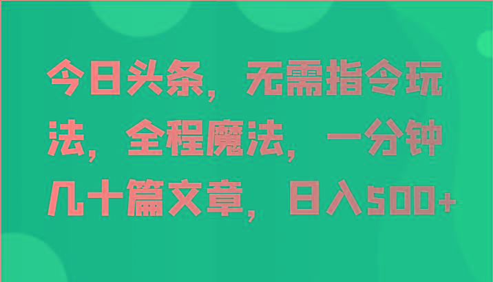 今日头条，无需指令玩法，全程魔法，一分钟几十篇文章，日入500+-网创小站