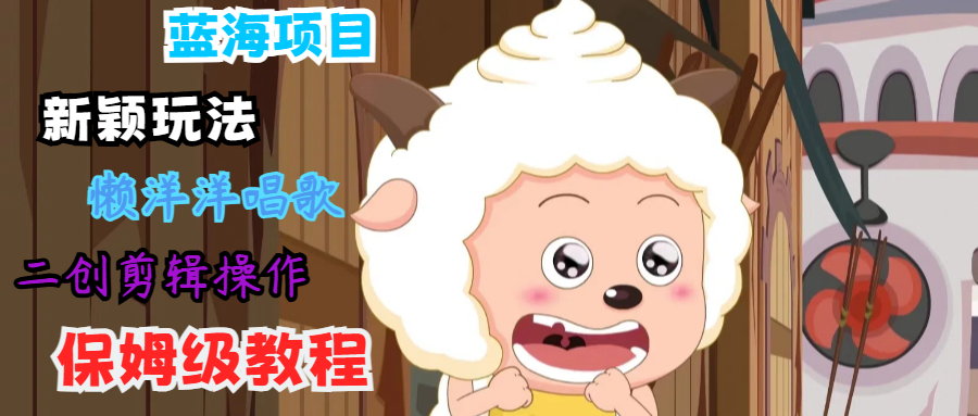 蓝海项目新颖玩法，懒洋洋唱歌 搬运剪辑操作，保姆级教程-网创小站