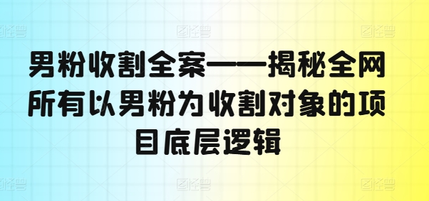 男粉收割全案——揭秘全网所有以男粉为收割对象的项目底层逻辑-网创小站