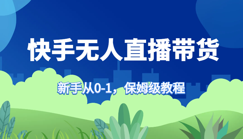 快手无人直播带货保姆级教程，新手从0-1快速学会带货-网创小站