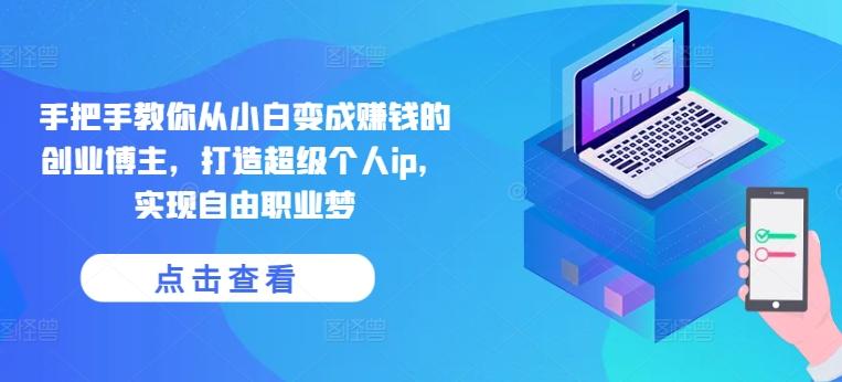 手把手教你从小白变成赚钱的创业博主，打造超级个人ip，实现自由职业梦-网创小站