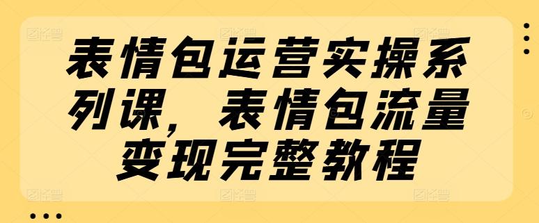 表情包运营实操系列课，表情包流量变现完整教程-网创小站