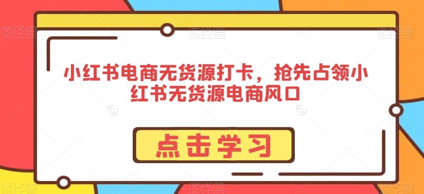 小红书电商无货源打卡，抢先占领小红书无货源电商风口-网创小站