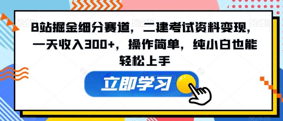 B站掘金细分赛道，二建考试资料变现，一天收入300+，操作简单，纯小白也能轻松上手-网创小站
