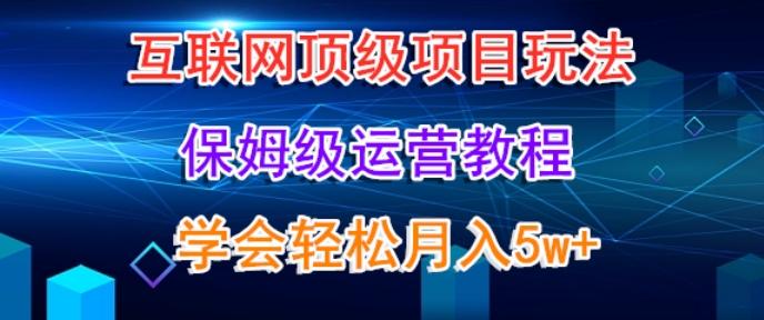 互联网顶级项目玩法，保姆级运营教程，学完轻松月入5万-网创小站