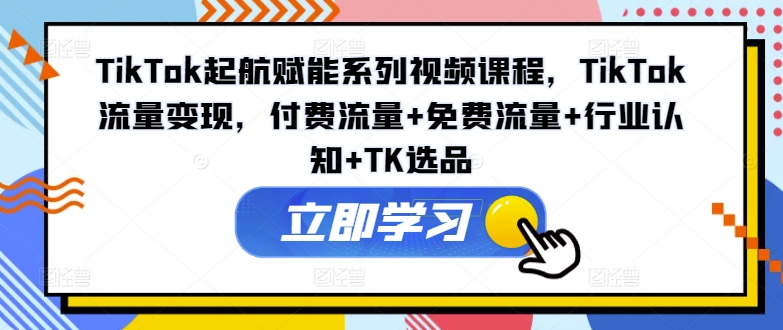 TikTok起航赋能系列视频课程，TikTok流量变现，付费流量+免费流量+行业认知+TK选品-网创小站