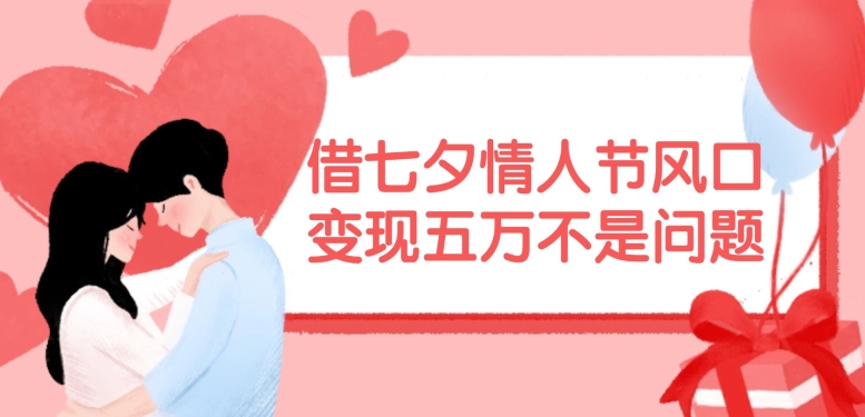 借七夕情人节风口，现在需求量爆棚，变现五万不是问题【揭秘】-网创小站