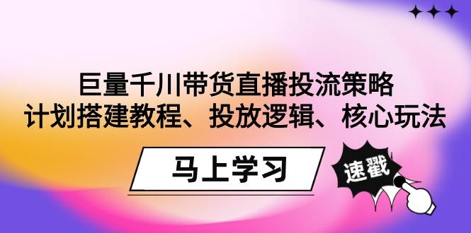 巨量千川带货直播投流策略：计划搭建教程、投放逻辑、核心玩法！-网创小站