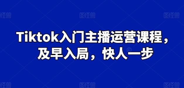 Tiktok入门主播运营课程，及早入局，快人一步-网创小站