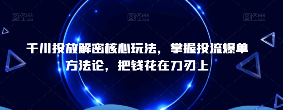 千川投放解密核心玩法，​掌握投流爆单方法论，把钱花在刀刃上-网创小站