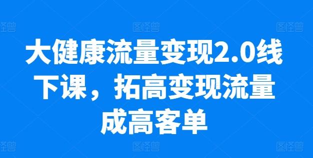 大健康流量变现2.0线下课，​拓高变现流量成高客单，业绩10倍增长，低粉高变现，只讲落地实操-网创小站