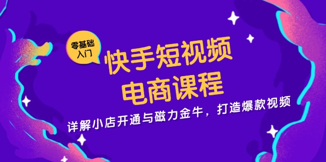 快手短视频电商课程，详解小店开通与磁力金牛，打造爆款视频-网创小站