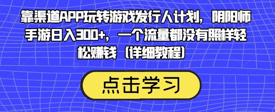 靠渠道APP玩转游戏发行人计划，阴阳师手游日入300+，一个流量都没有照样轻松赚钱（详细教程）-网创小站