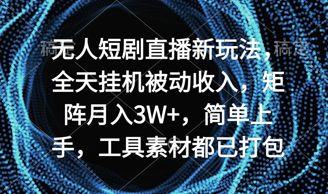 无人短剧直播新玩法，全天挂机被动收入，矩阵月入3W+，简单上手，工具素…-网创小站