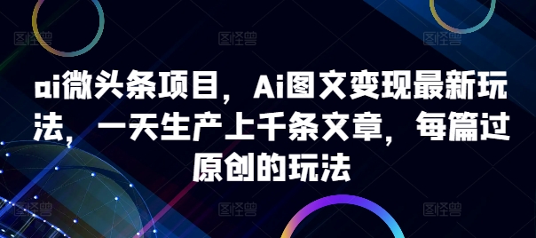 ai微头条项目，Ai图文变现最新玩法，一天生产上千条文章，每篇过原创的玩法-网创小站