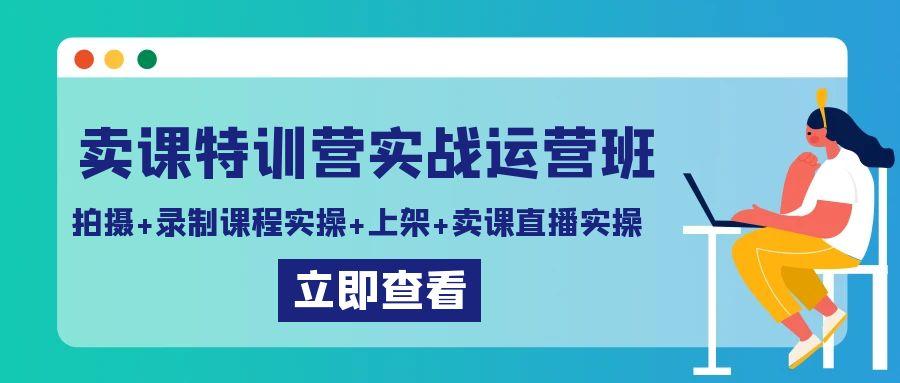 卖课特训营实战运营班：拍摄+录制课程实操+上架课程+卖课直播实操-网创小站