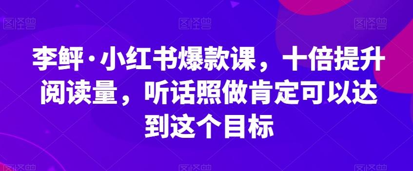 李鲆·小红书爆款课，十倍提升阅读量，听话照做肯定可以达到这个目标-网创小站