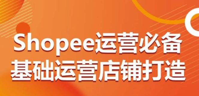 Shopee运营必备基础运营店铺打造，多层次的教你从0-1运营店铺-网创小站