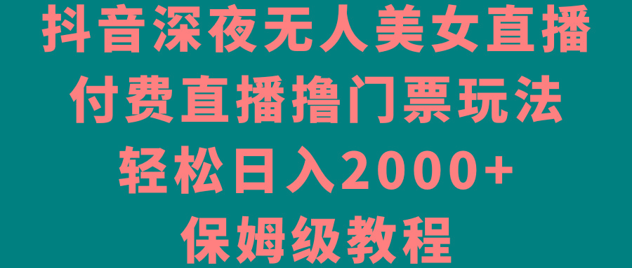 抖音深夜无人美女直播，付费直播撸门票玩法，轻松日入2000+，保姆级教程-网创小站