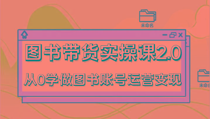 图书带货实操课2.0，从0学做图书账号运营变现，干货教程快速上手，高效起号涨粉-网创小站