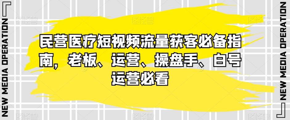 民营医疗短视频流量获客必备指南，老板、运营、操盘手、白号运营必看-网创小站